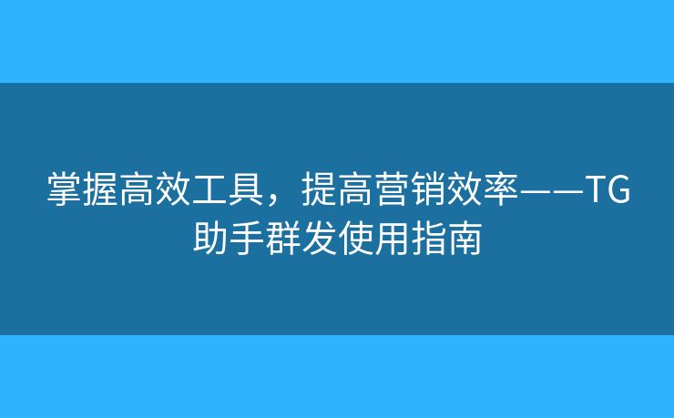 掌握高效工具，提高营销效率——TG助手群发使用指南