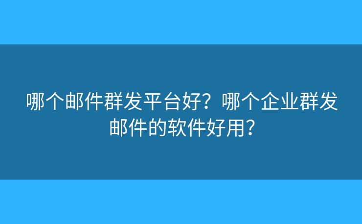 哪个邮件群发平台好?哪个企业群发邮件的软件好用? 哪个邮件群发平台好?哪个企业群发邮件的软件好用?