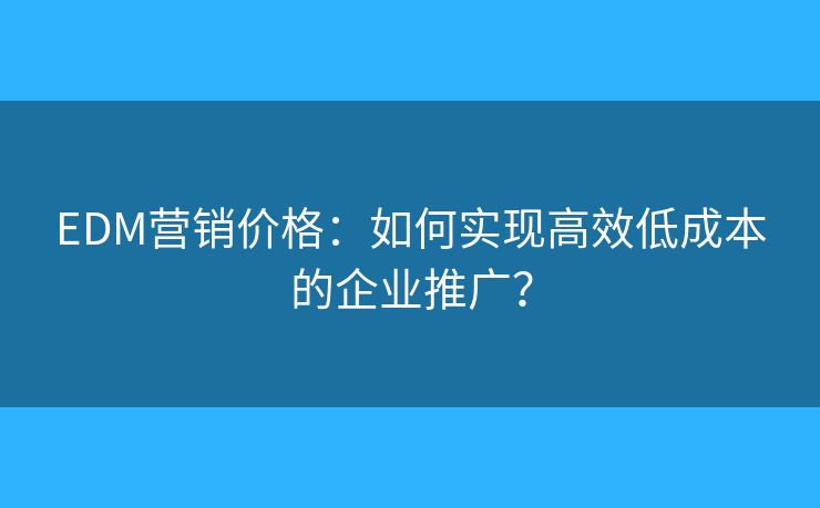EDM营销价格:如何实现高效低成本的企业推广? EDM营销价格:如何实现高效低成本的企业推广?
