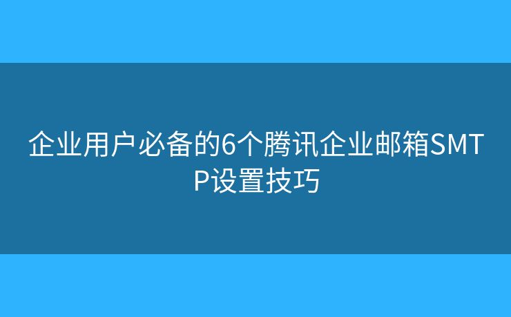 企业用户必备的6个腾讯企业邮箱SMTP设置技巧 企业用户必备的6个腾讯企业邮箱SMTP设置技巧