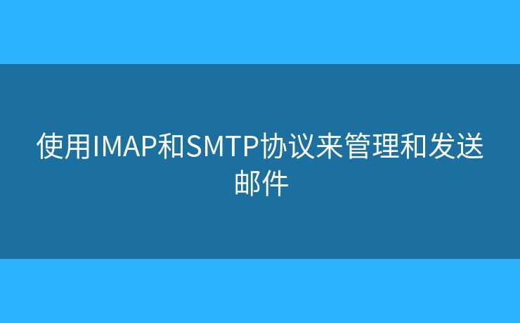 使用IMAP和SMTP协议来管理和发送邮件 使用IMAP和SMTP协议来管理和发送邮件