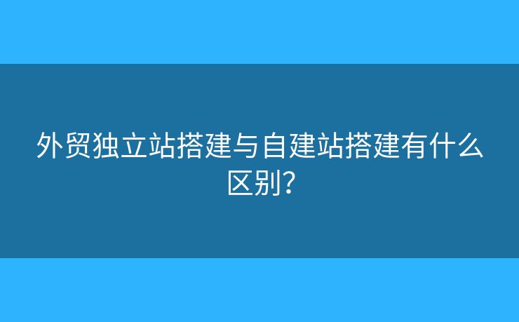 外贸独立站搭建与自建站搭建有什么区别? 外贸独立站搭建与自建站搭建有什么区别?