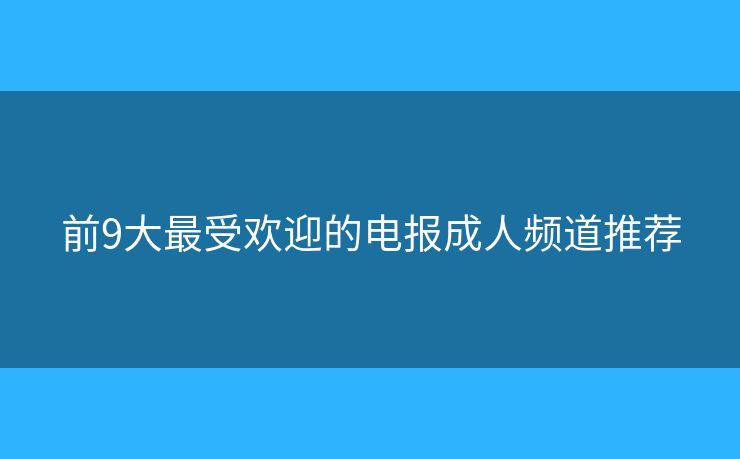 前9大最受欢迎的电报成人频道推荐 前9大最受欢迎的电报成人频道推荐