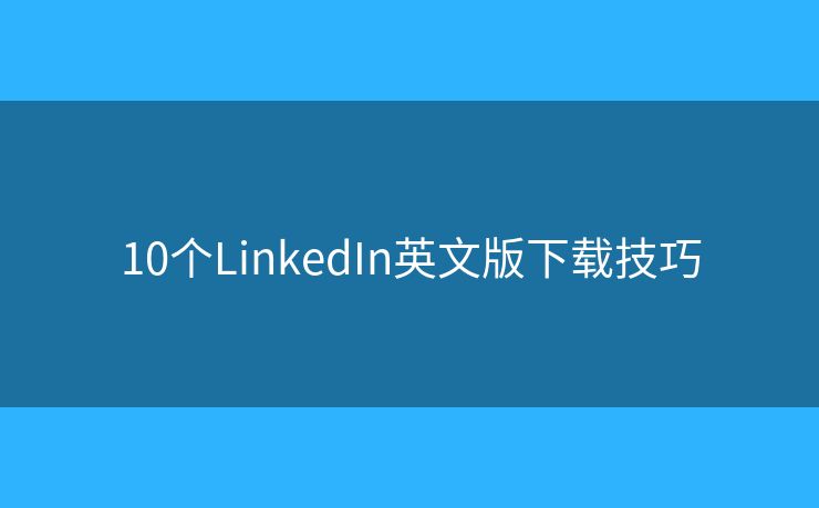 10个LinkedIn英文版下载技巧 10个LinkedIn英文版下载技巧