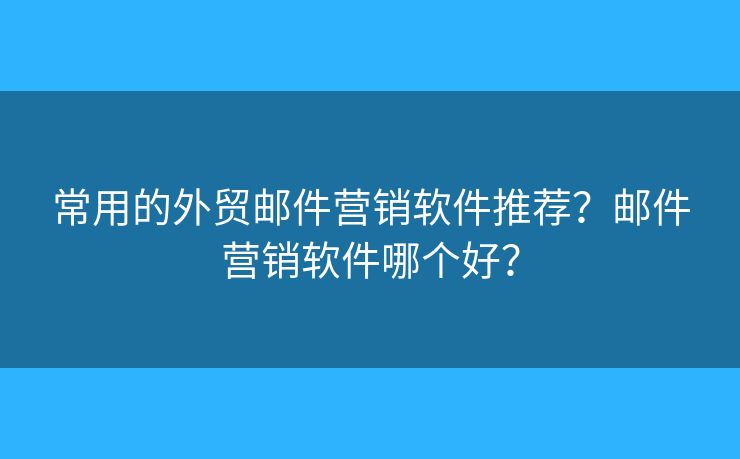 常用的外贸邮件营销软件推荐？邮件营销软件哪个好？