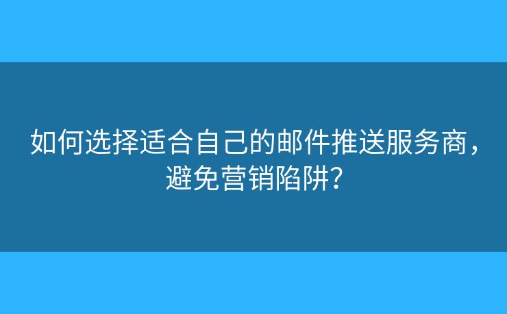 如何选择适合自己的邮件推送服务商,避免营销陷阱? 如何选择适合自己的邮件推送服务商,避免营销陷阱?