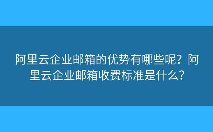 阿里云企业邮箱的优势有哪些呢？阿里云企业邮箱收费标准是什么？