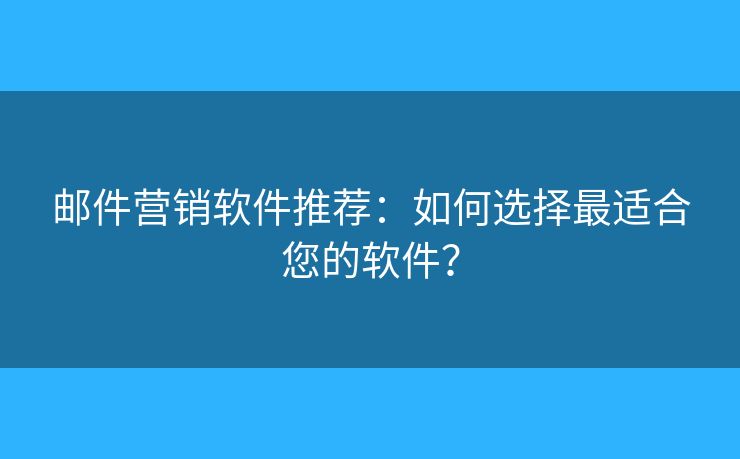 邮件营销软件推荐:如何选择最适合您的软件? 邮件营销软件推荐:如何选择最适合您的软件?