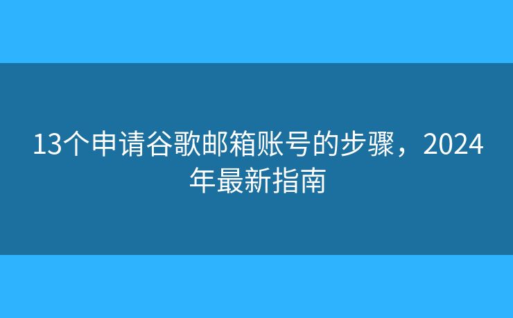 13个申请谷歌邮箱账号的步骤，2024年最新指南