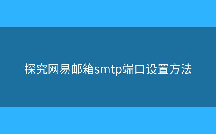 探究网易邮箱smtp端口设置方法