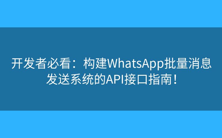 开发者必看:构建WhatsApp批量消息发送系统的API接口指南! 开发者必看:构建WhatsApp批量消息发送系统的API接口指南!