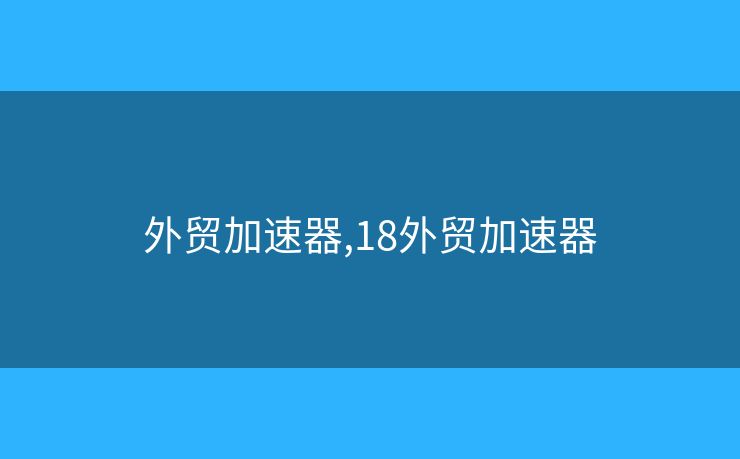 外贸加速器,18外贸加速器 外贸加速器,18外贸加速器