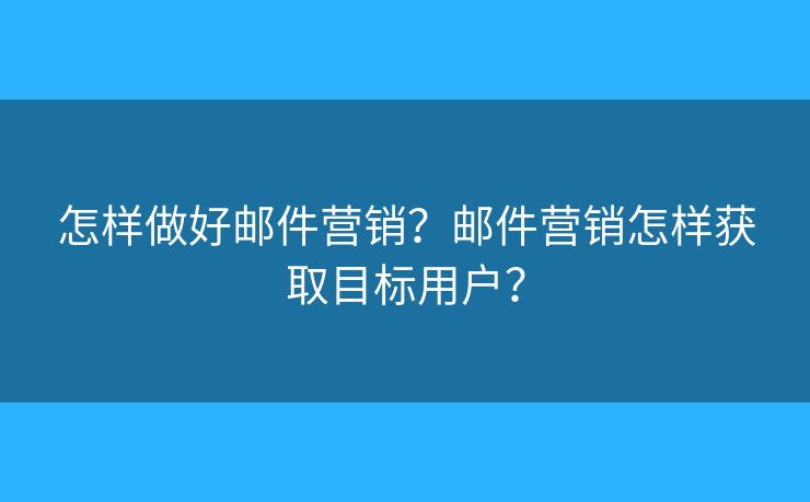 怎样做好邮件营销?邮件营销怎样获取目标用户? 怎样做好邮件营销?邮件营销怎样获取目标用户?