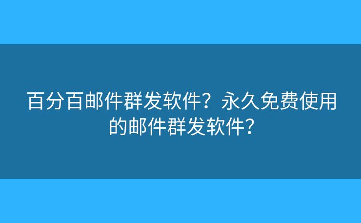 百分百邮件群发软件?永久免费使用的邮件群发软件? 百分百邮件群发软件?永久免费使用的邮件群发软件?