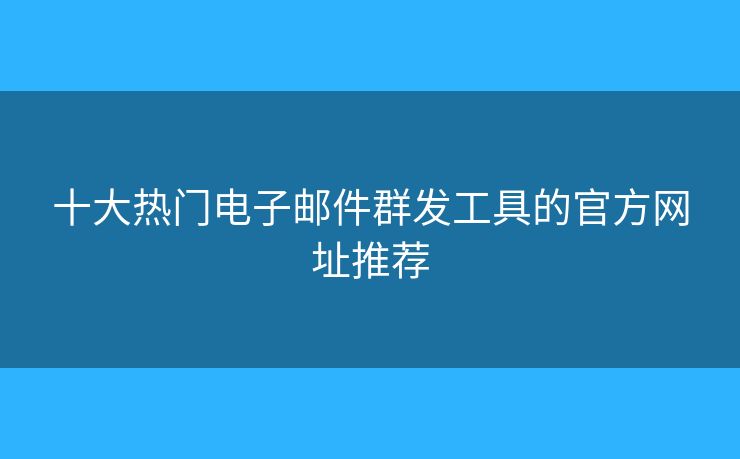 十大热门电子邮件群发工具的官方网址推荐 十大热门电子邮件群发工具的官方网址推荐