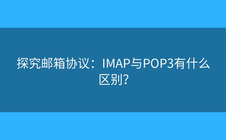探究邮箱协议:IMAP与POP3有什么区别? 探究邮箱协议:IMAP与POP3有什么区别?