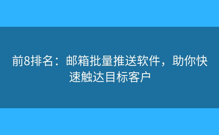 前8排名：邮箱批量推送软件，助你快速触达目标客户