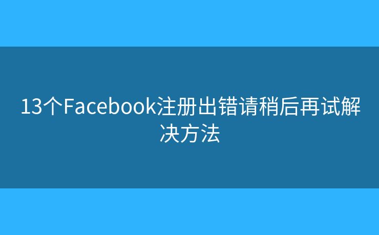 13个Facebook注册出错请稍后再试解决方法 13个Facebook注册出错请稍后再试解决方法