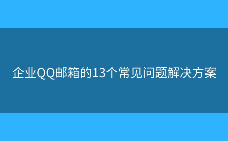 企业QQ邮箱的13个常见问题解决方案 企业QQ邮箱的13个常见问题解决方案