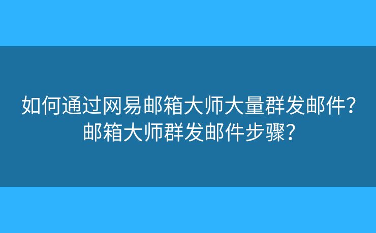如何通过网易邮箱大师大量群发邮件?邮箱大师群发邮件步骤? 如何通过网易邮箱大师大量群发邮件?邮箱大师群发邮件步骤?