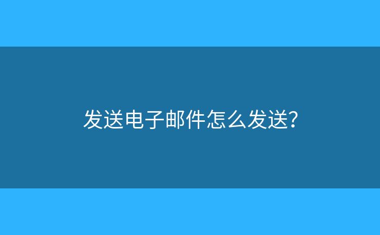 发送电子邮件怎么发送? 发送电子邮件怎么发送?