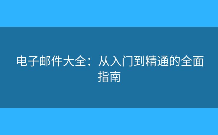 电子邮件大全：从入门到精通的全面指南