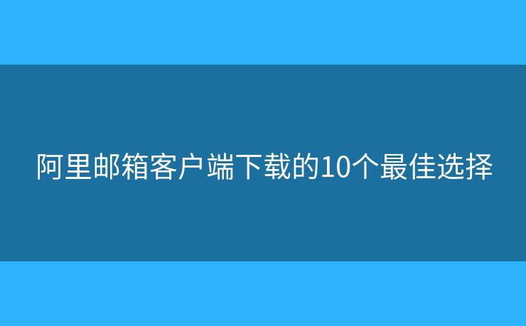 阿里邮箱客户端下载的10个最佳选择 阿里邮箱客户端下载的10个最佳选择