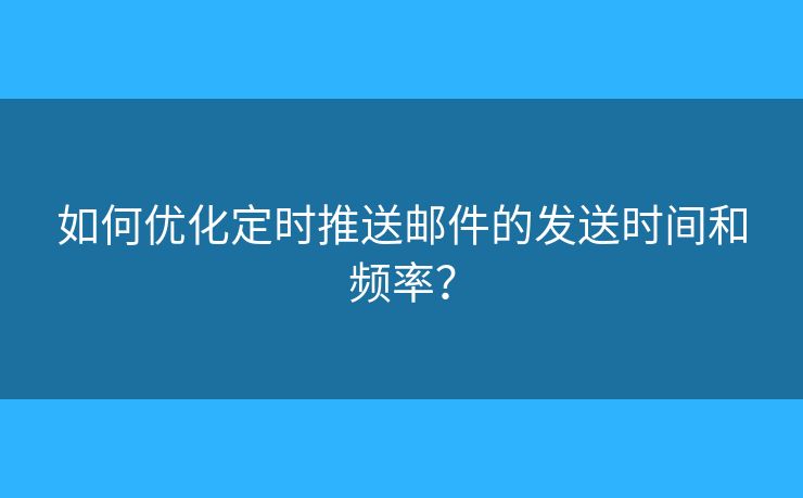 如何优化定时推送邮件的发送时间和频率？