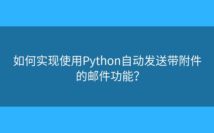 如何实现使用Python自动发送带附件的邮件功能? 如何实现使用Python自动发送带附件的邮件功能?