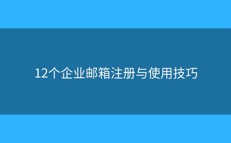 12个企业邮箱注册与使用技巧