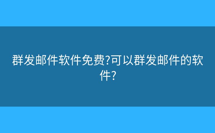 群发邮件软件免费?可以群发邮件的软件? 群发邮件软件免费?可以群发邮件的软件?