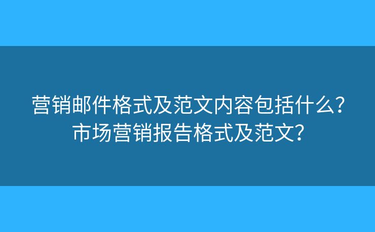 营销邮件格式及范文内容包括什么?市场营销报告格式及范文? 营销邮件格式及范文内容包括什么?市场营销报告格式及范文?