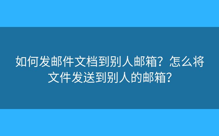 如何发邮件文档到别人邮箱?怎么将文件发送到别人的邮箱? 如何发邮件文档到别人邮箱?怎么将文件发送到别人的邮箱?