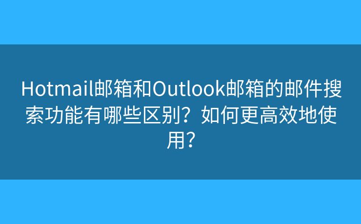 Hotmail邮箱和Outlook邮箱的邮件搜索功能有哪些区别?如何更高效地使用? Hotmail邮箱和Outlook邮箱的邮件搜索功能有哪些区别?如何更高效地使用?