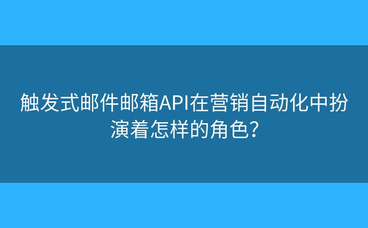 触发式邮件邮箱API在营销自动化中扮演着怎样的角色? 触发式邮件邮箱API在营销自动化中扮演着怎样的角色?