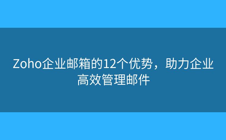 Zoho企业邮箱的12个优势,助力企业高效管理邮件 Zoho企业邮箱的12个优势,助力企业高效管理邮件