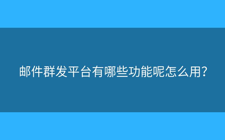 邮件群发平台有哪些功能呢怎么用？