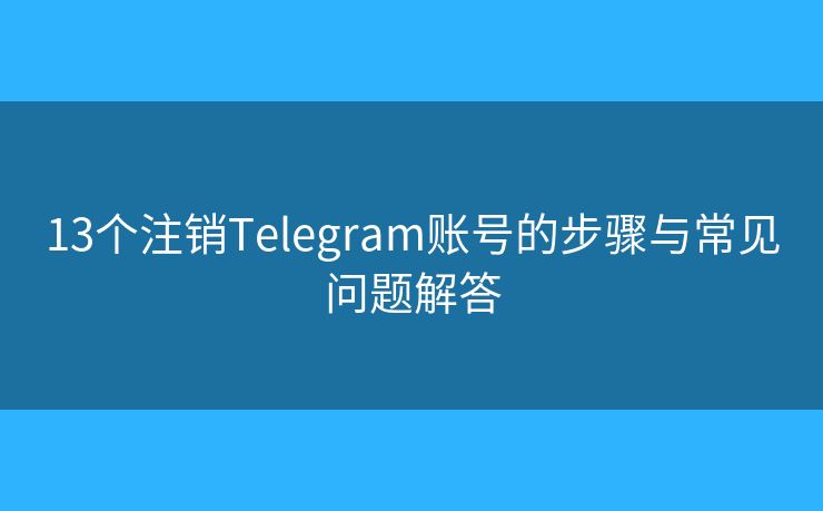13个注销Telegram账号的步骤与常见问题解答 13个注销Telegram账号的步骤与常见问题解答