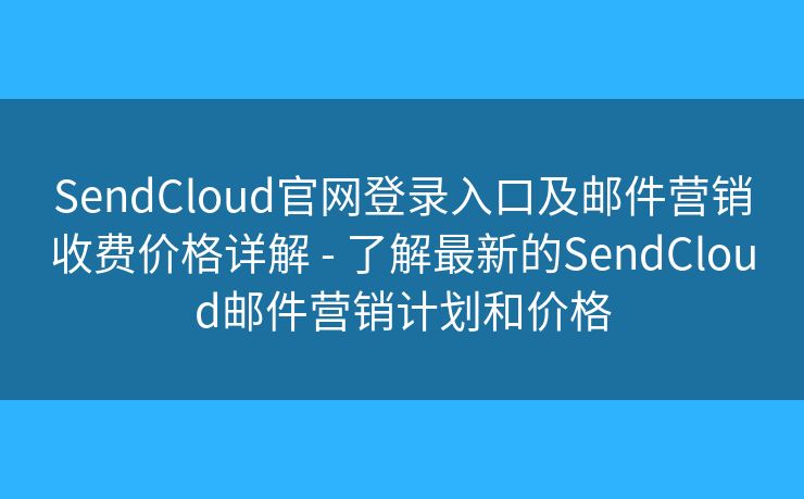 SendCloud官网登录入口及邮件营销收费价格详解 - 了解最新的SendCloud邮件营销计划和价格 SendCloud官网登录入口及邮件营销收费价格详解 - 了解最新的SendCloud邮件营销计划和价格