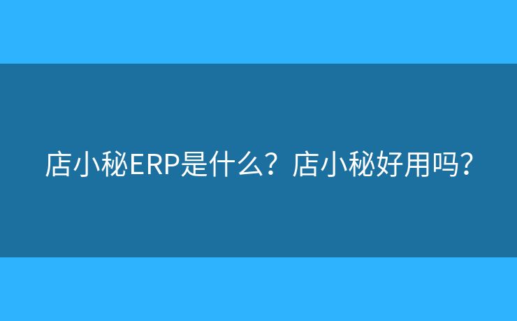 店小秘ERP是什么?店小秘好用吗? 店小秘ERP是什么?店小秘好用吗?