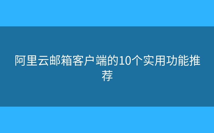 阿里云邮箱客户端的10个实用功能推荐 阿里云邮箱客户端的10个实用功能推荐