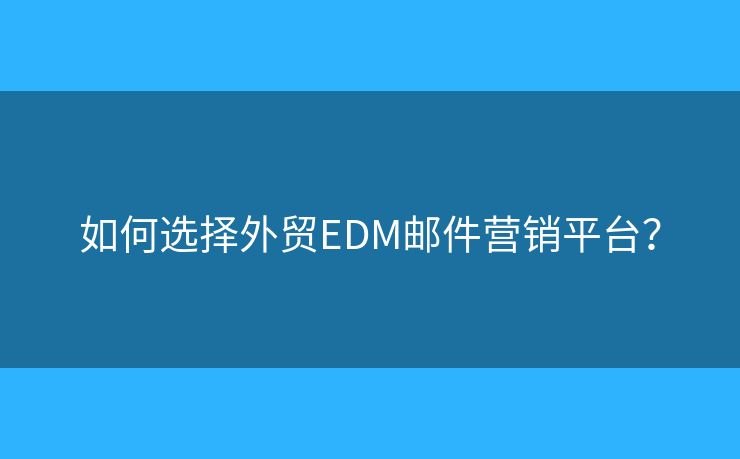 如何选择外贸EDM邮件营销平台? 如何选择外贸EDM邮件营销平台?