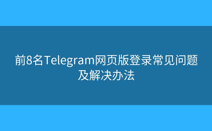 前8名Telegram网页版登录常见问题及解决办法 前8名Telegram网页版登录常见问题及解决办法