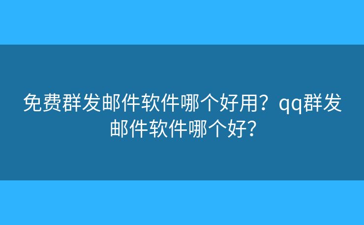 免费群发邮件软件哪个好用?qq群发邮件软件哪个好? 免费群发邮件软件哪个好用?qq群发邮件软件哪个好?