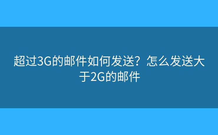 超过3G的邮件如何发送？怎么发送大于2G的邮件