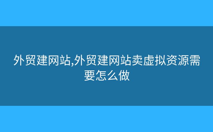 外贸建网站,外贸建网站卖虚拟资源需要怎么做 外贸建网站,外贸建网站卖虚拟资源需要怎么做