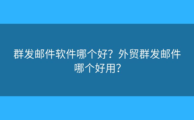 群发邮件软件哪个好?外贸群发邮件哪个好用? 群发邮件软件哪个好?外贸群发邮件哪个好用?