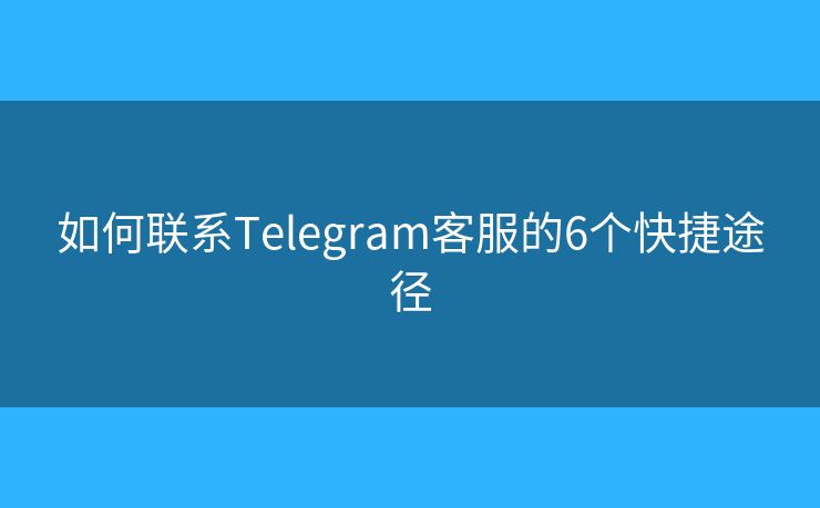 如何联系Telegram客服的6个快捷途径