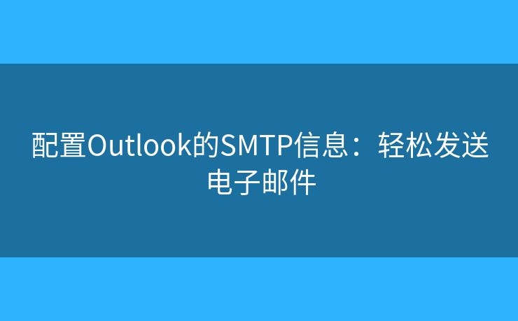 配置Outlook的SMTP信息:轻松发送电子邮件 配置Outlook的SMTP信息:轻松发送电子邮件