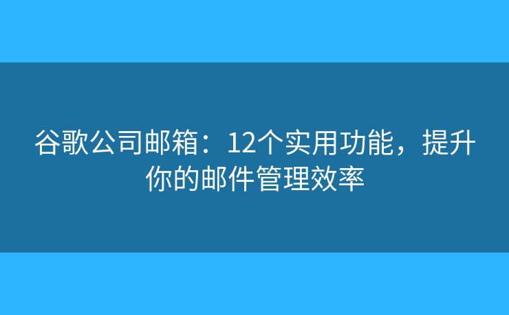 谷歌公司邮箱:12个实用功能,提升你的邮件管理效率 谷歌公司邮箱:12个实用功能,提升你的邮件管理效率